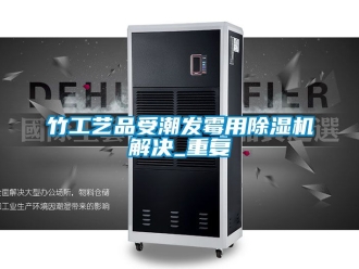 行业新闻竹工艺品受潮发霉用除湿机解决_重复
