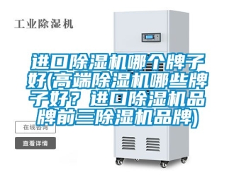 企业新闻进口除湿机哪个牌子好(高端除湿机哪些牌子好？进口除湿机品牌前三除湿机品牌)