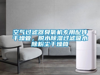 行业新闻空气过滤器臭氧机专用配件干燥管，脱水除湿过滤吸水除粉尘干燥筒