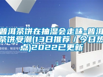 企业新闻普洱茶饼在抽湿会走味-普洱茶饼受潮(13日推荐／今日热点)2022已更新
