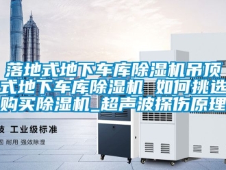 行业新闻落地式地下车库除湿机吊顶式地下车库除湿机 如何挑选购买除湿机_超声波探伤原理