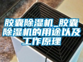 行业新闻胶囊除湿机_胶囊除湿机的用途以及工作原理