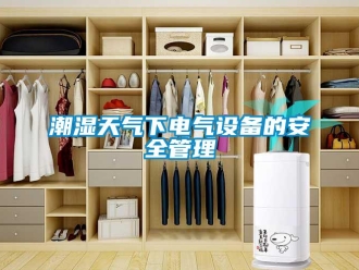 企业新闻潮湿天气下电气设备的安全管理