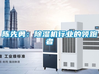 企业新闻陈先勇：除湿机行业的领跑者