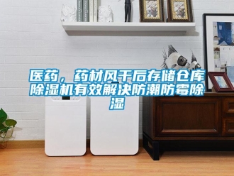 知识百科医药，药材风干后存储仓库除湿机有效解决防潮防霉除湿