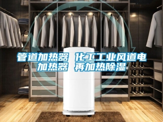 行业新闻管道加热器 化工工业风道电加热器 再加热除湿