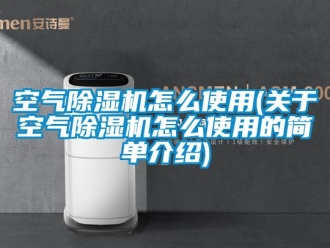 行业新闻空气除湿机怎么使用(关于空气除湿机怎么使用的简单介绍)
