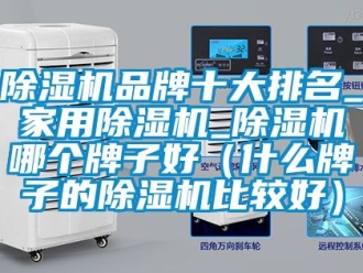 企业新闻除湿机品牌十大排名_家用除湿机_除湿机哪个牌子好（什么牌子的除湿机比较好）
